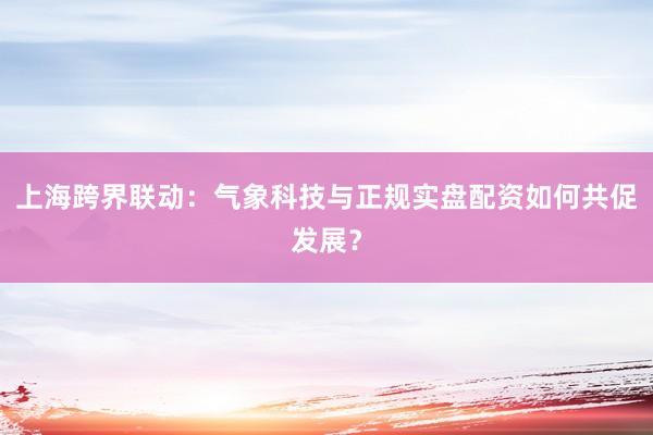 上海跨界联动：气象科技与正规实盘配资如何共促发展？