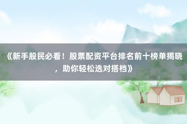 《新手股民必看！股票配资平台排名前十榜单揭晓，助你轻松选对搭档》