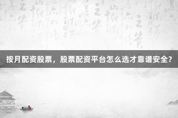 按月配资股票，股票配资平台怎么选才靠谱安全？
