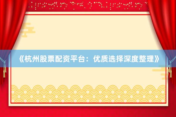 《杭州股票配资平台：优质选择深度整理》