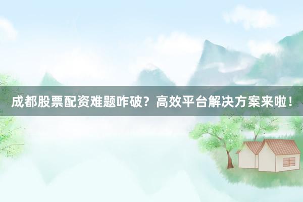 成都股票配资难题咋破？高效平台解决方案来啦！