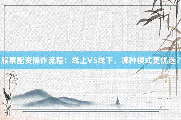 股票配资操作流程：线上VS线下，哪种模式更优选？