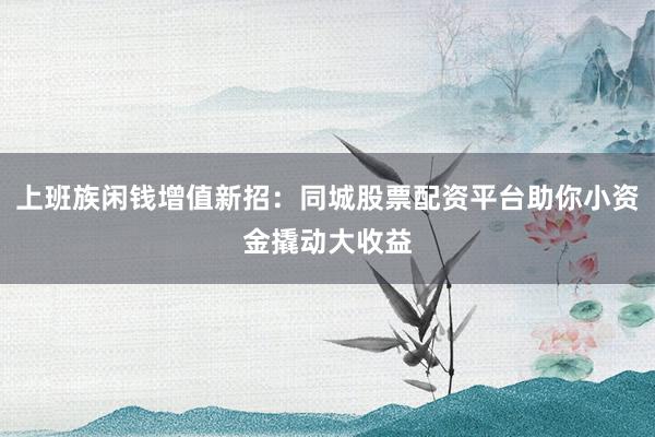 上班族闲钱增值新招：同城股票配资平台助你小资金撬动大收益
