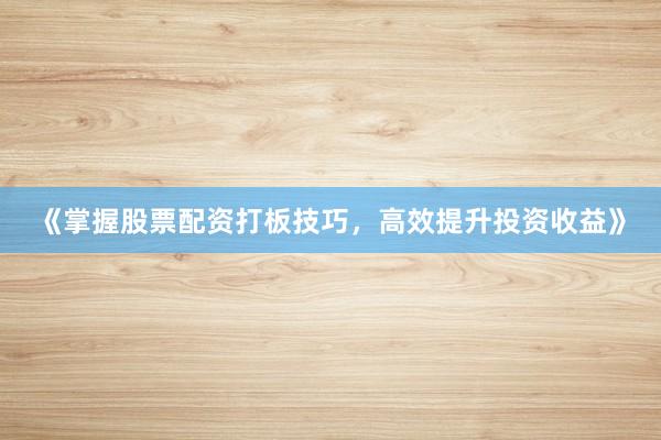 《掌握股票配资打板技巧，高效提升投资收益》