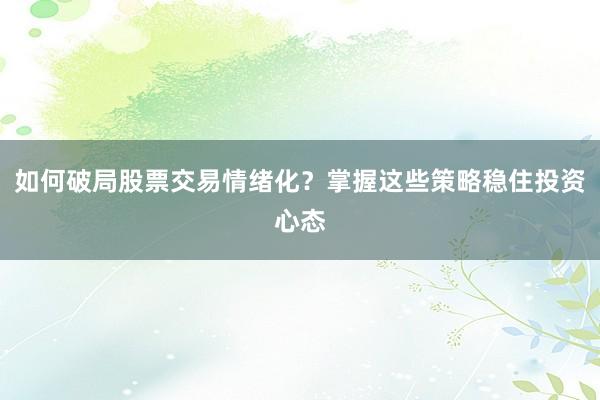 如何破局股票交易情绪化？掌握这些策略稳住投资心态