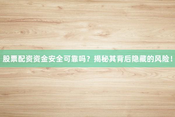 股票配资资金安全可靠吗？揭秘其背后隐藏的风险！