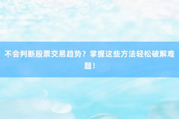 不会判断股票交易趋势？掌握这些方法轻松破解难题！