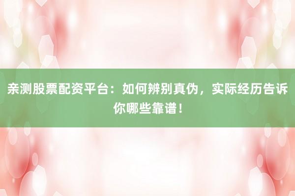 亲测股票配资平台：如何辨别真伪，实际经历告诉你哪些靠谱！