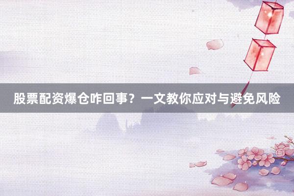 股票配资爆仓咋回事?一文教你应对与避免风险
