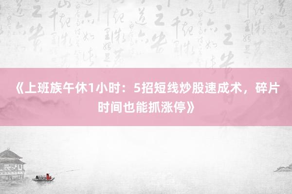 《上班族午休1小时：5招短线炒股速成术，碎片时间也能抓涨停》