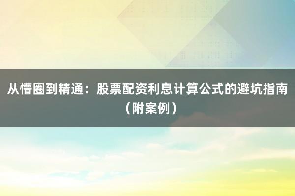 从懵圈到精通：股票配资利息计算公式的避坑指南（附案例）