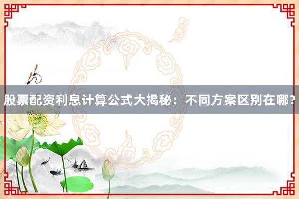 股票配资利息计算公式大揭秘：不同方案区别在哪？