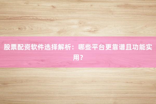股票配资软件选择解析：哪些平台更靠谱且功能实用？