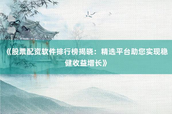 《股票配资软件排行榜揭晓：精选平台助您实现稳健收益增长》