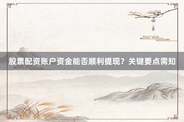 股票配资账户资金能否顺利提现？关键要点需知