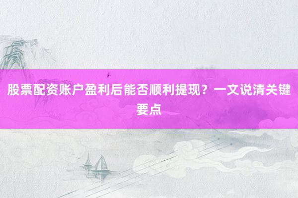 股票配资账户盈利后能否顺利提现？一文说清关键要点