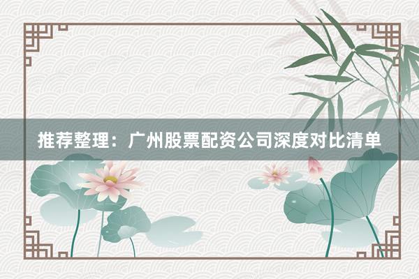 推荐整理：广州股票配资公司深度对比清单