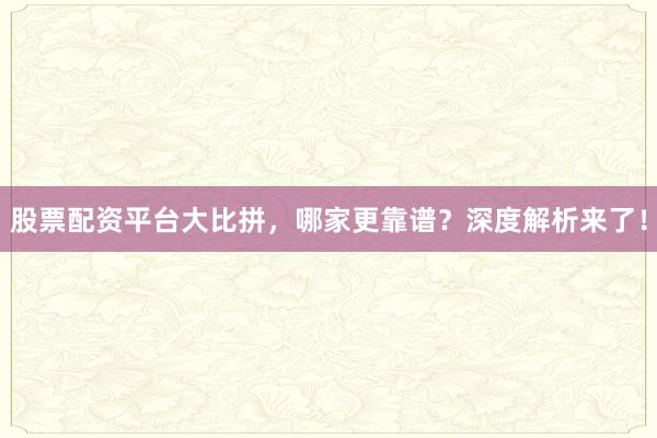 股票配资平台大比拼，哪家更靠谱？深度解析来了！