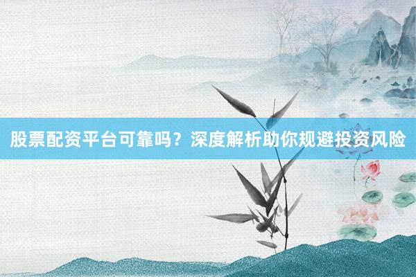股票配资平台可靠吗？深度解析助你规避投资风险