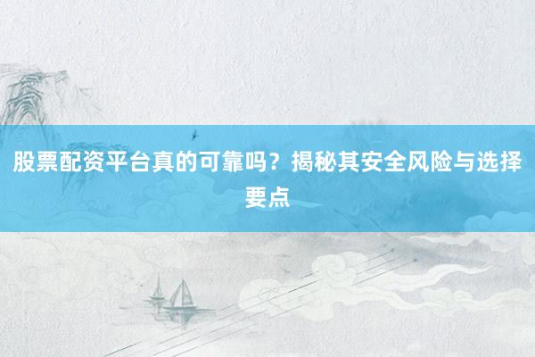 股票配资平台真的可靠吗？揭秘其安全风险与选择要点