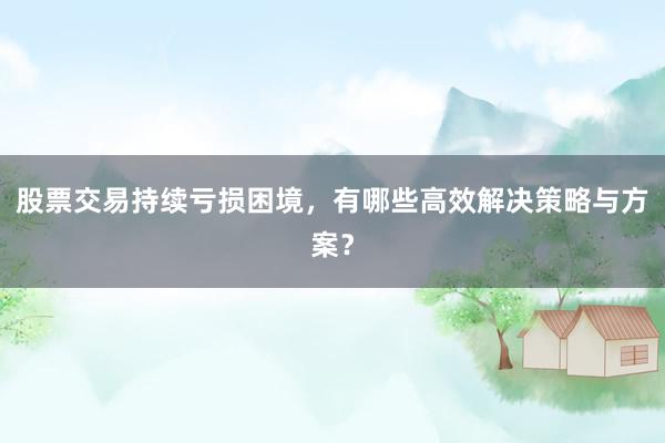 股票交易持续亏损困境，有哪些高效解决策略与方案？