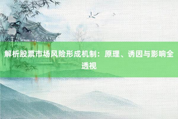 解析股票市场风险形成机制：原理、诱因与影响全透视