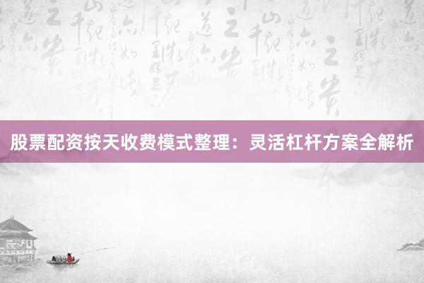 股票配资按天收费模式整理：灵活杠杆方案全解析