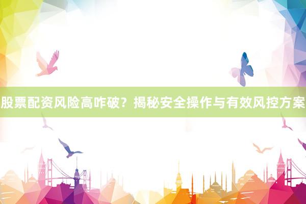 股票配资风险高咋破？揭秘安全操作与有效风控方案