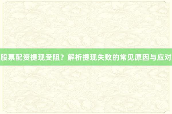 股票配资提现受阻？解析提现失败的常见原因与应对