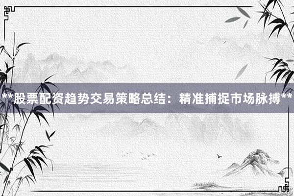 **股票配资趋势交易策略总结：精准捕捉市场脉搏**