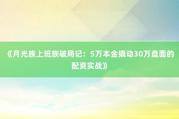 《月光族上班族破局记：5万本金撬动30万盘面的配资实战》