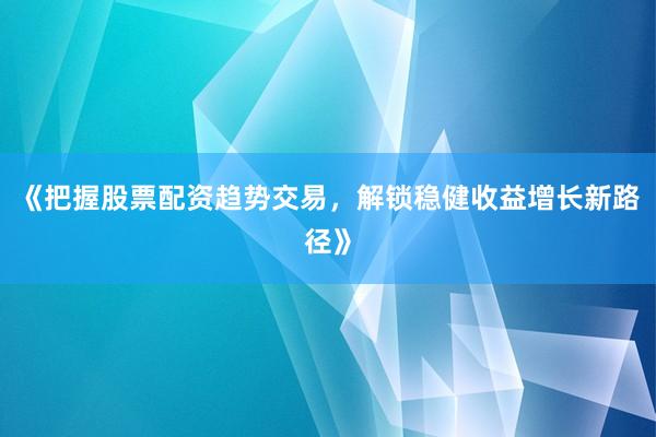 《把握股票配资趋势交易，解锁稳健收益增长新路径》