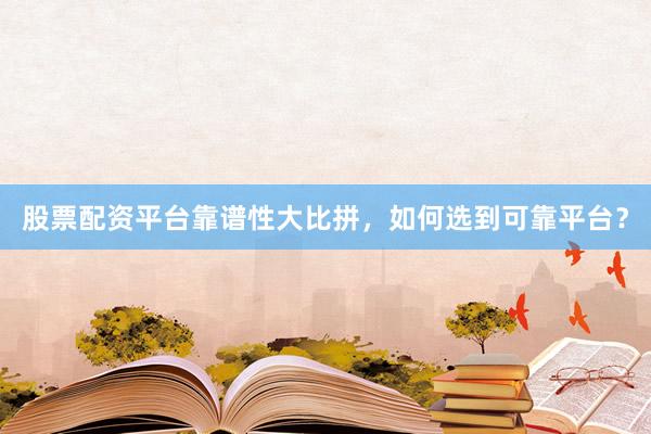 股票配资平台靠谱性大比拼，如何选到可靠平台？