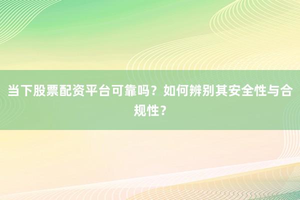 当下股票配资平台可靠吗？如何辨别其安全性与合规性？