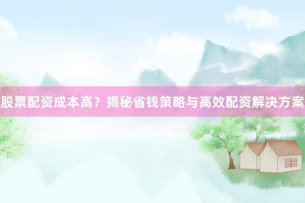 股票配资成本高？揭秘省钱策略与高效配资解决方案