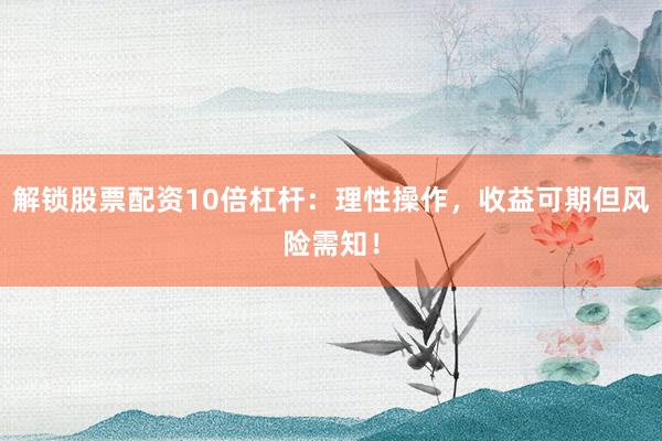 解锁股票配资10倍杠杆：理性操作，收益可期但风险需知！