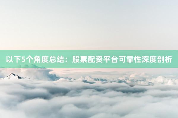 以下5个角度总结：股票配资平台可靠性深度剖析