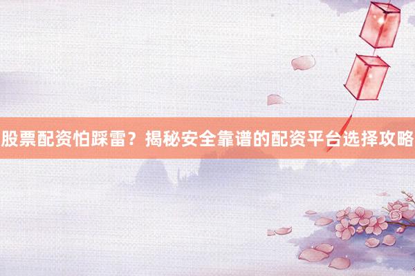 股票配资怕踩雷？揭秘安全靠谱的配资平台选择攻略