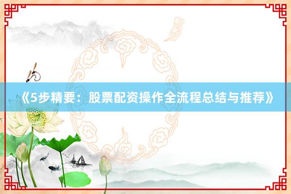 《5步精要：股票配资操作全流程总结与推荐》
