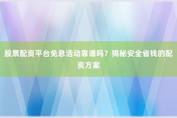 股票配资平台免息活动靠谱吗？揭秘安全省钱的配资方案