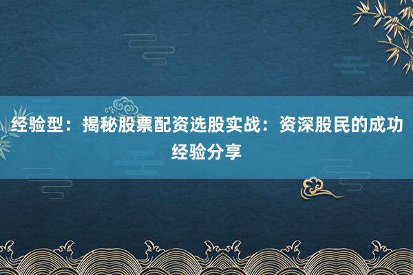 经验型：揭秘股票配资选股实战：资深股民的成功经验分享
