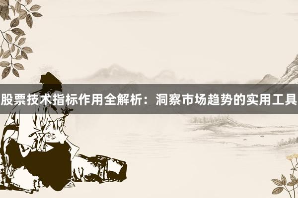 股票技术指标作用全解析：洞察市场趋势的实用工具