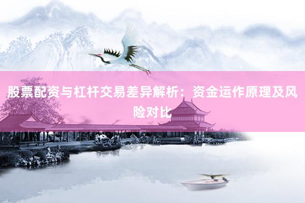 股票配资与杠杆交易差异解析：资金运作原理及风险对比