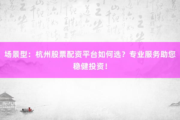 场景型：杭州股票配资平台如何选？专业服务助您稳健投资！