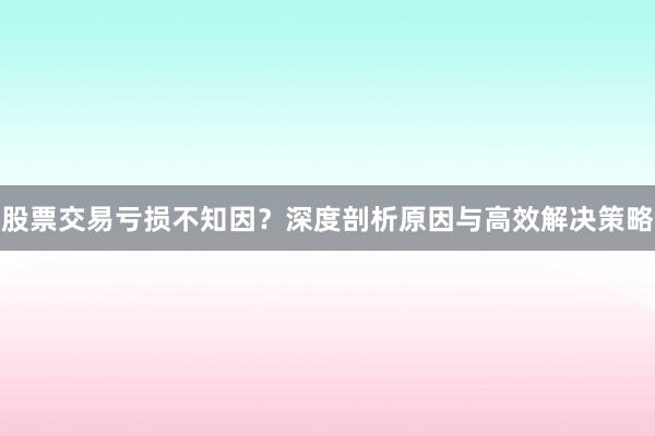 股票交易亏损不知因?深度剖析原因与高效解决策略