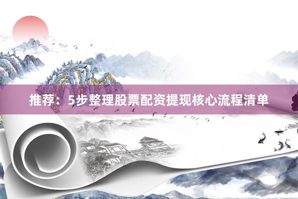 推荐：5步整理股票配资提现核心流程清单