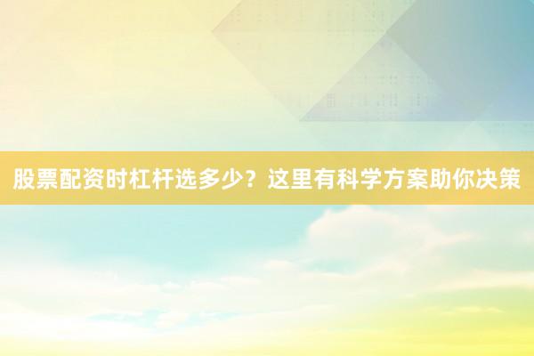 股票配资时杠杆选多少？这里有科学方案助你决策