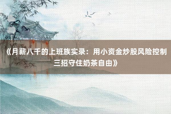 《月薪八千的上班族实录：用小资金炒股风险控制三招守住奶茶自由》