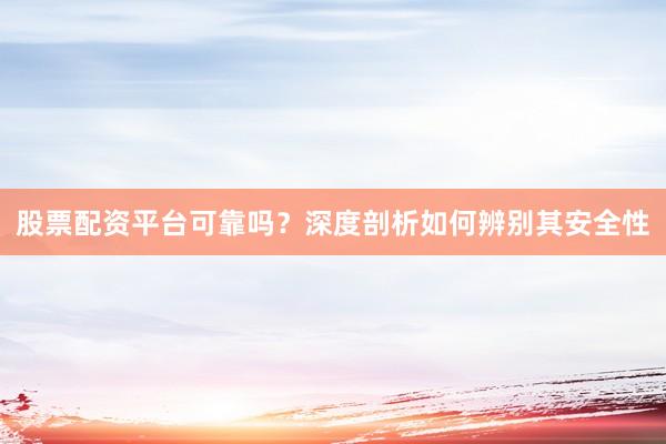 股票配资平台可靠吗？深度剖析如何辨别其安全性