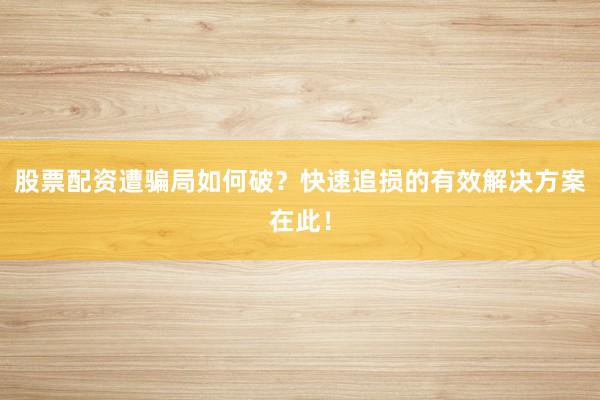 股票配资遭骗局如何破？快速追损的有效解决方案在此！
